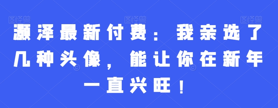 灏泽最新付费：我亲选了几种头像，能让你在新年一直兴旺！-如意资源库