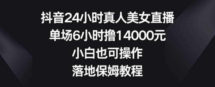 抖音24小时真人美女直播，单场6小时撸14000元，小白也可操作，落地保姆教程【揭秘】-如意资源库