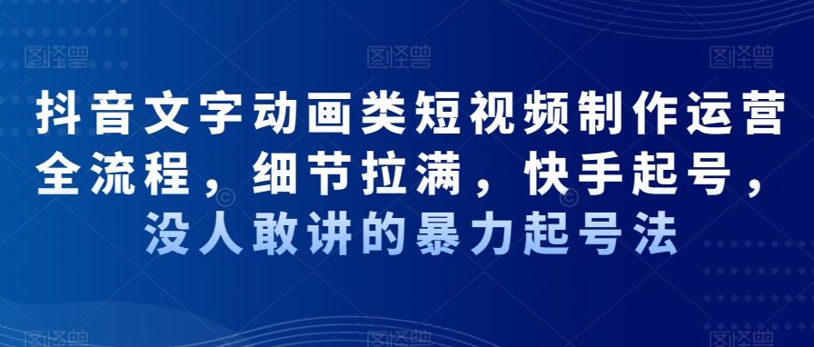 抖音文字动画类短视频制作运营全流程，细节拉满，快手起号，没人敢讲的暴力起号法-如意资源库