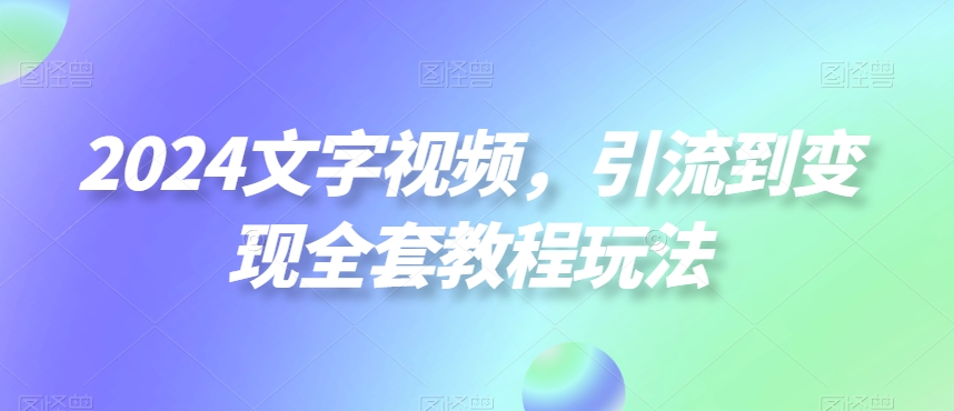 2024文字视频，引流到变现全套教程玩法【揭秘】-如意资源库