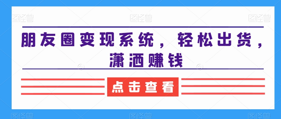朋友圈变现系统，轻松出货，潇洒赚钱-如意资源库