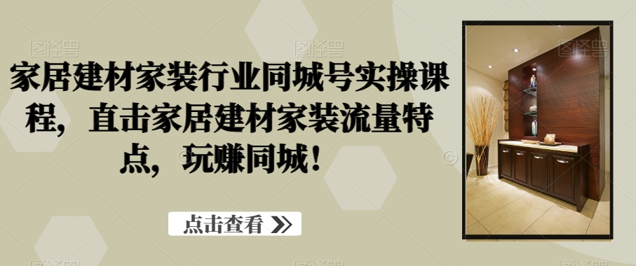 家居建材家装行业同城号实操课程，直击家居建材家装流量特点，玩赚同城！-如意资源库