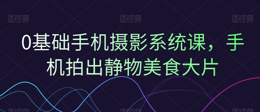 0基础手机摄影系统课，手机拍出静物美食大片-如意资源库