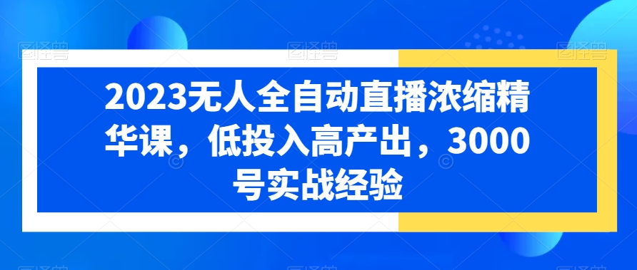 2023无人全自动直播浓缩精华课，低投入高产出，3000号实战经验-如意资源库