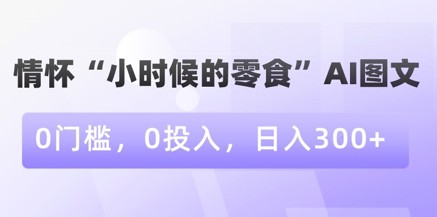 情怀“小时候的零食”AI图文，0门槛，0投入，日入300+【揭秘】-如意资源库