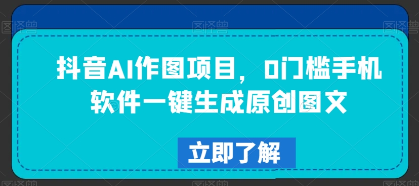抖音AI作图项目，0门槛手机软件一键生成原创图文【揭秘】-如意资源库