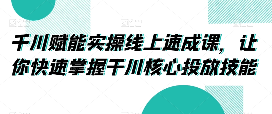 千川赋能实操线上速成课，让你快速掌握干川核心投放技能-如意资源库
