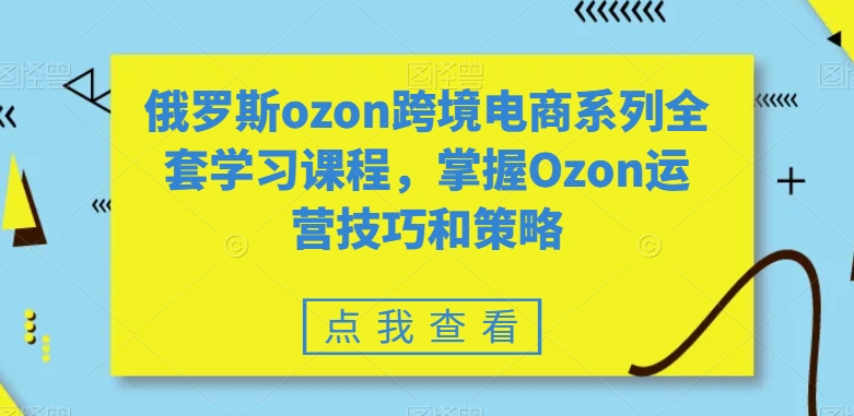 俄罗斯ozon跨境电商系列全套学习课程，掌握Ozon运营技巧和策略-如意资源库