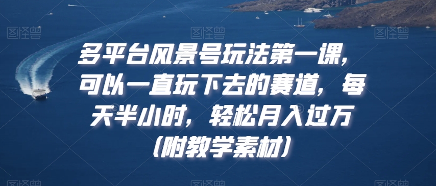 多平台风景号玩法第一课，可以一直玩下去的赛道，每天半小时，轻松月入过万（附教学素材）【揭秘】-如意资源库