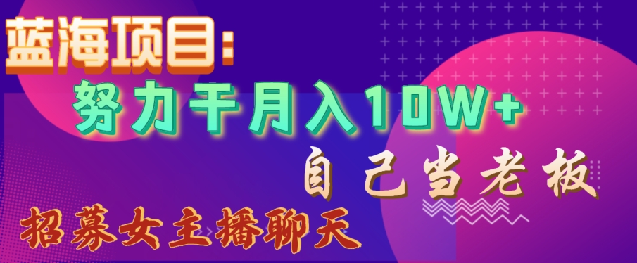 蓝海项目，努力干月入10W+，自己当老板，女主播招聘【揭秘】-如意资源库