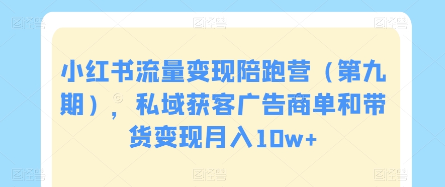 小红书流量变现陪跑营（第九期），私域获客广告商单和带货变现月入10w+-如意资源库
