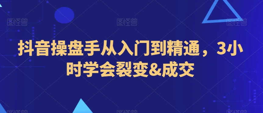 抖音操盘手从入门到精通，3小时学会裂变&成交-如意资源库