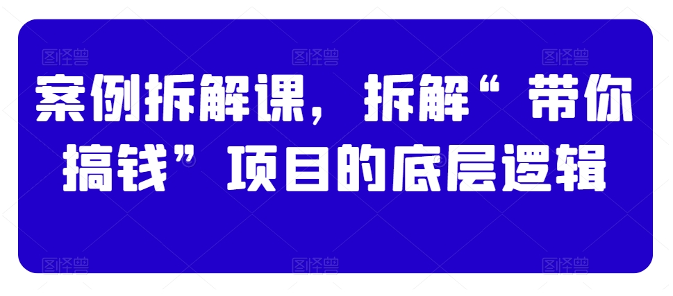 案例拆解课，拆解“带你搞钱”项目的底层逻辑-如意资源库