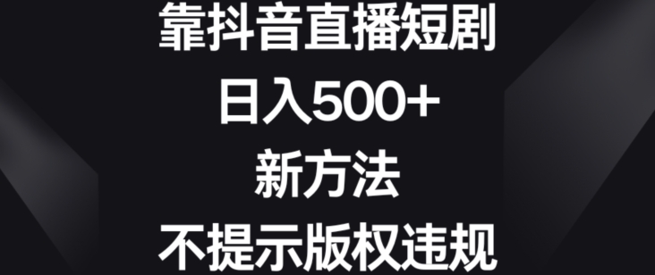 靠抖音直播短剧,日入500+,新方法、不提示版权违规【揭秘】-如意资源库