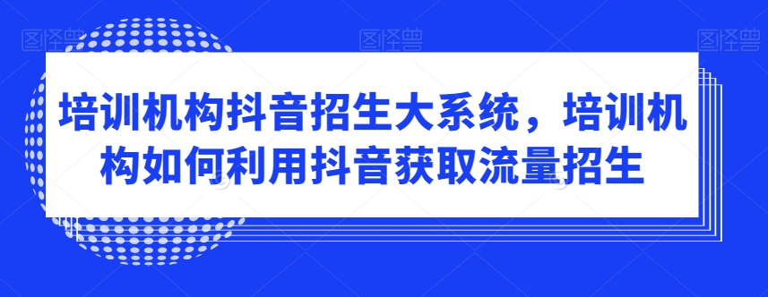 培训机构抖音招生大系统，培训机构如何利用抖音获取流量招生-如意资源库