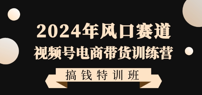 2024年风口赛道视频号电商带货训练营搞钱特训班，带领大家快速入局自媒体电商带货-如意资源库