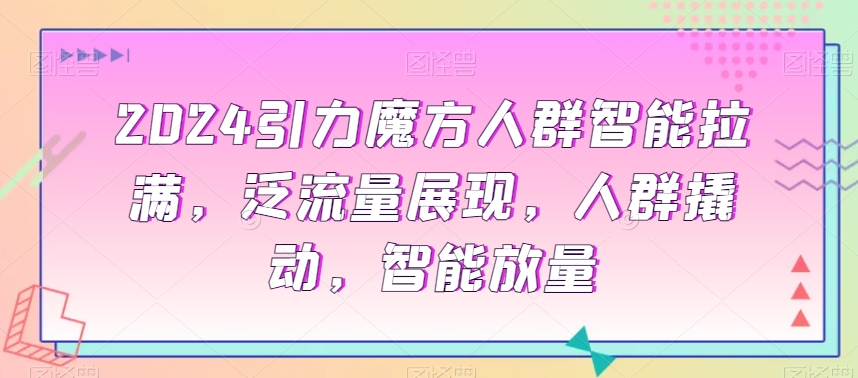2024引力魔方人群智能拉满，​泛流量展现，人群撬动，智能放量-如意资源库