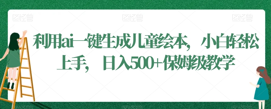 利用ai一键生成儿童绘本，小白轻松上手，日入500+保姆级教学【揭秘】-如意资源库