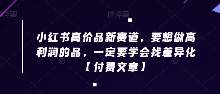 小红书高价品新赛道，要想做高利润的品，一定要学会找差异化【付费文章】-如意资源库