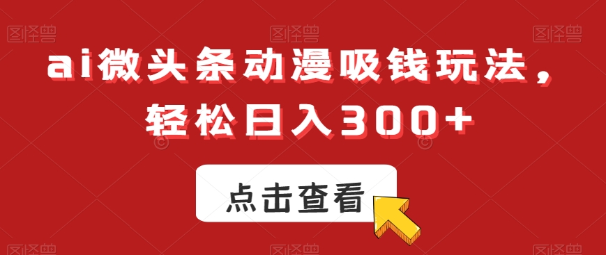 ai微头条动漫吸钱玩法，轻松日入300+【揭秘】-如意资源库