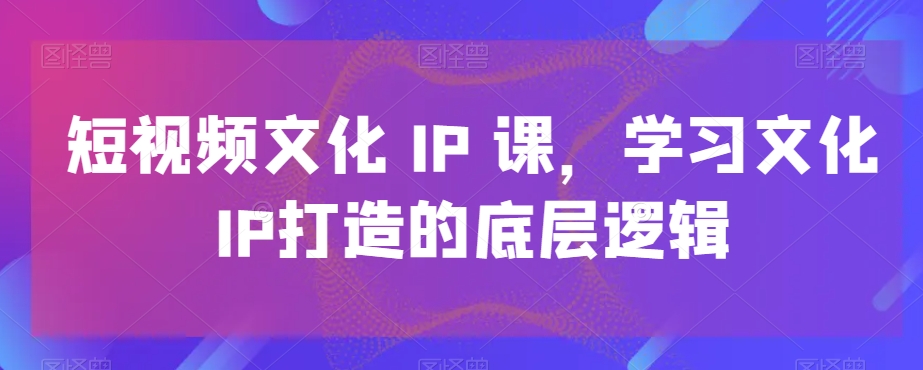 短视频文化IP课，学习文化IP打造的底层逻辑-如意资源库