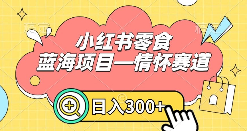 小红书零食蓝海项目—情怀赛道，0门槛，日入300+【揭秘】-如意资源库