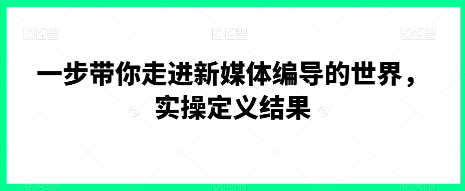 一步带你走进新媒体编导的世界，实操定义结果-如意资源库