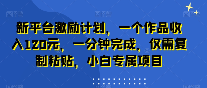 新平台激励计划，一个作品收入120元，一分钟完成，仅需复制粘贴，小白专属项目【揭秘】-如意资源库
