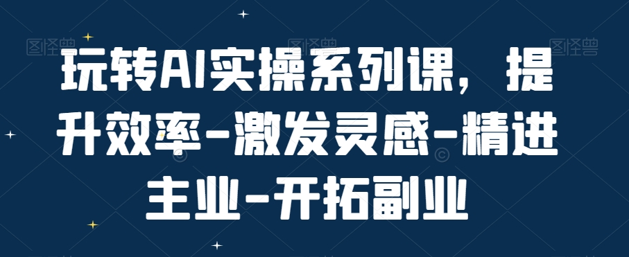 玩转AI实操系列课，提升效率-激发灵感-精进主业-开拓副业-如意资源库
