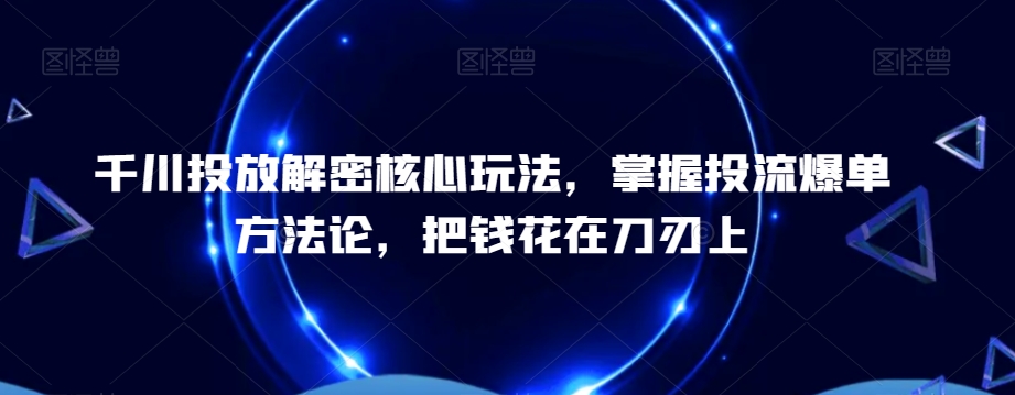 千川投放解密核心玩法，​掌握投流爆单方法论，把钱花在刀刃上-如意资源库