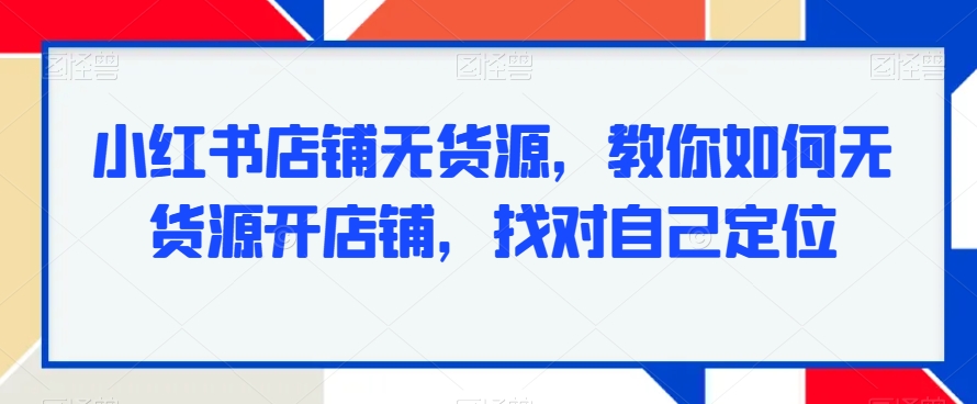 小红书店铺无货源，教你如何无货源开店铺，找对自己定位-如意资源库