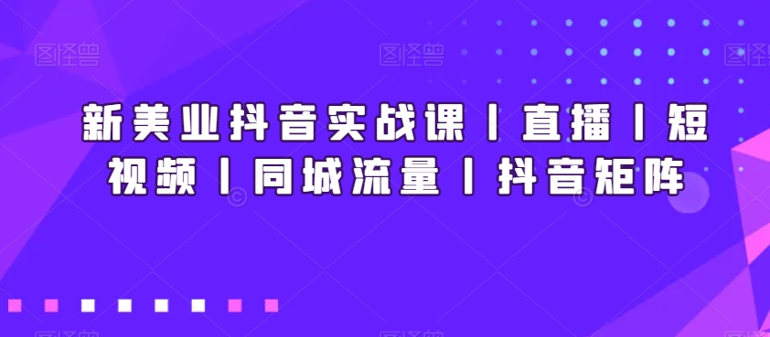 新美业抖音实战课丨直播丨短视频丨同城流量丨抖音矩阵-如意资源库