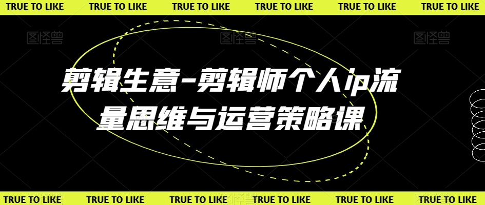 剪辑生意-剪辑师个人ip流量思维与运营策略课-如意资源库