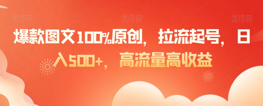 爆款图文100%原创，拉流起号，日入500+，高流量高收益【揭秘】-如意资源库