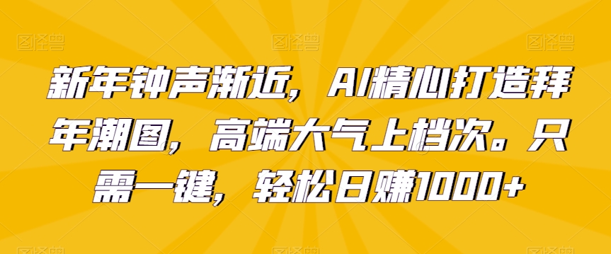 新年钟声渐近，AI精心打造拜年潮图，高端大气上档次。只需一键，轻松日赚1000+【揭秘】-如意资源库