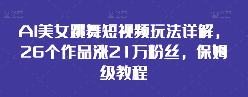 AI美女跳舞短视频玩法详解，26个作品涨21万粉丝，保姆级教程【揭秘】-如意资源库