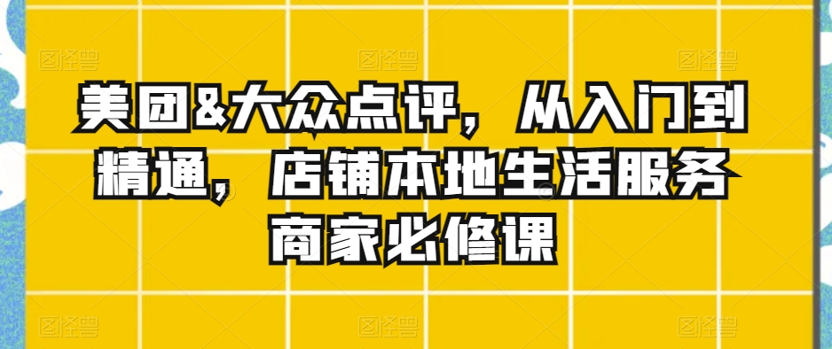 美团&大众点评，从入门到精通，店铺本地生活服务商家必修课-如意资源库