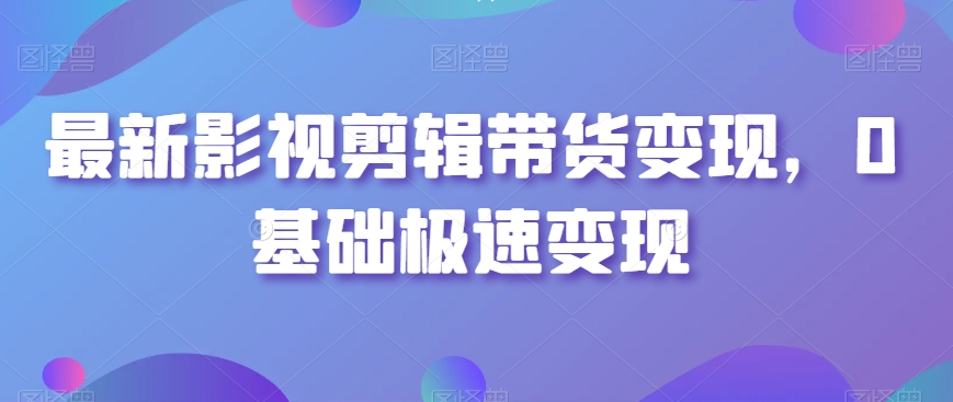 最新影视剪辑带货变现，0基础极速变现-如意资源库