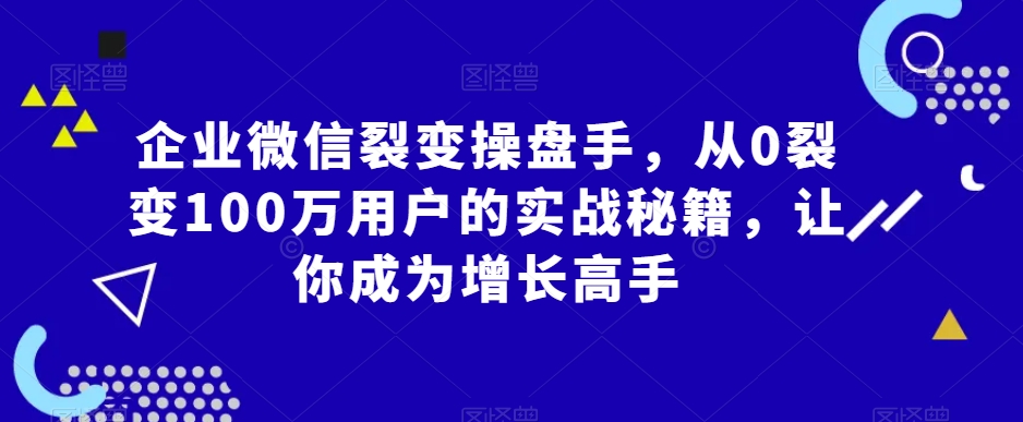 企业微信裂变操盘手，从0裂变100万用户的实战秘籍，让你成为增长高手-如意资源库