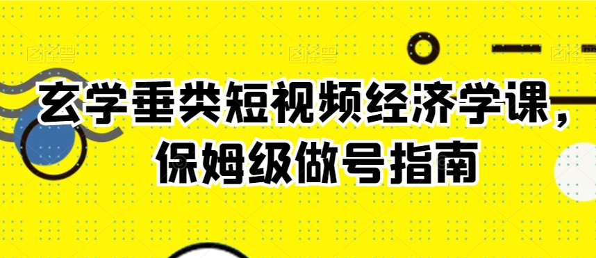 玄学垂类短视频经济学课，保姆级做号指南-如意资源库
