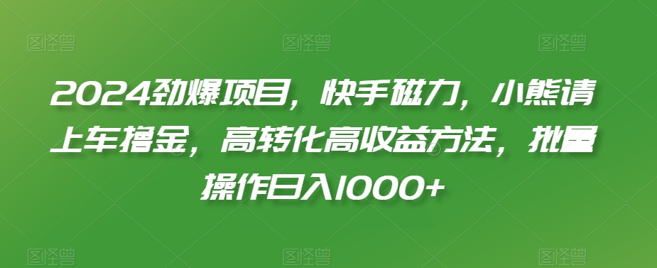 2024劲爆项目，快手磁力，小熊请上车撸金，高转化高收益方法，批量操作日入1000+【揭秘】-如意资源库