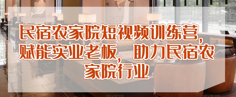 民宿农家院短视频训练营，赋能实业老板，助力民宿农家院行业-如意资源库