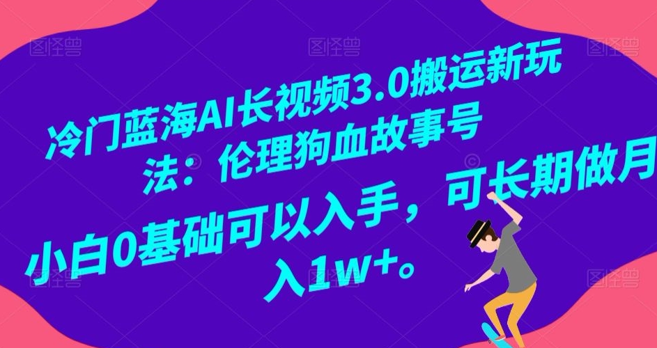 冷门蓝海AI长视频3.0搬运新玩法：伦理狗血故事号，小白0基础可以入手，可长期做月入1w+【揭秘】-如意资源库