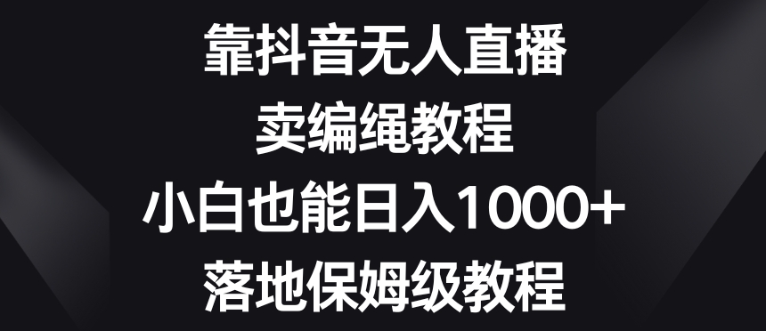靠抖音无人直播,卖编绳教程,小白也能日入1000+,落地保姆级教程【揭秘】-如意资源库