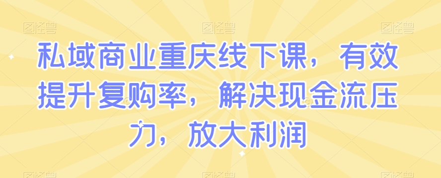私域商业重庆线下课，有效提升复购率，解决现金流压力，放大利润-如意资源库
