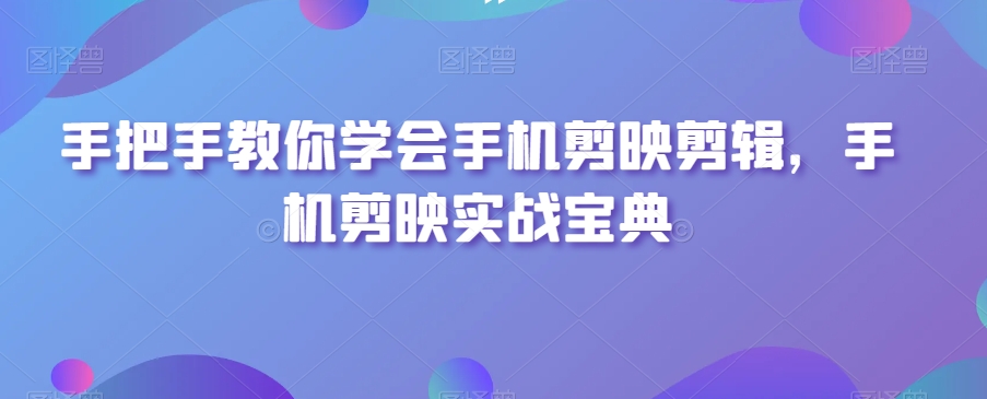 手把手教你学会手机剪映剪辑，手机剪映实战宝典-如意资源库