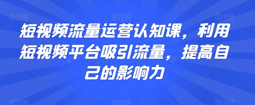 短视频流量运营认知课，利用短视频平台吸引流量，提高自己的影响力-如意资源库