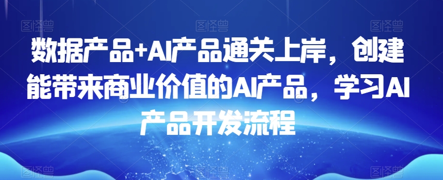 数据产品+AI产品通关上岸，创建能带来商业价值的AI产品，学习AI产品开发流程-如意资源库