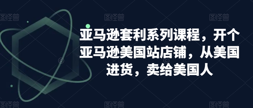 亚马逊套利系列课程，开个亚马逊美国站店铺，从美国进货，卖给美国人-如意资源库