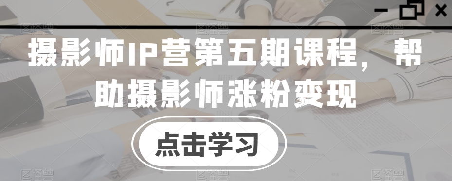 摄影师IP营第五期课程，帮助摄影师涨粉变现-如意资源库